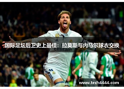 国际足坛后卫史上最佳：拉莫斯与内马尔球衣交换