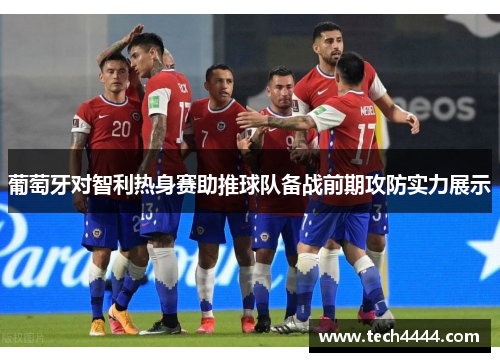 葡萄牙对智利热身赛助推球队备战前期攻防实力展示